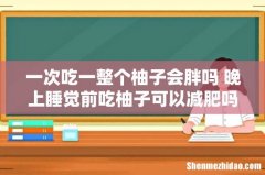 一次吃一整个柚子会胖吗 晚上睡觉前吃柚子可以减肥吗