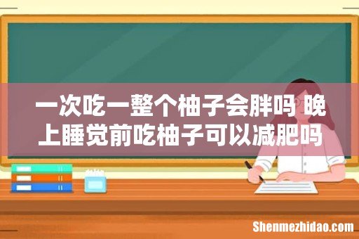 一次吃一整个柚子会胖吗 晚上睡觉前吃柚子可以减肥吗