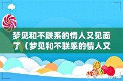 梦见和不联系的情人又见面了（梦见和不联系的情人又见面了 解梦)