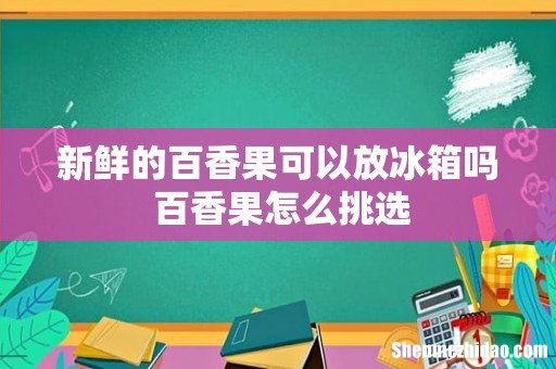 新鲜的百香果可以放冰箱吗 百香果怎么挑选