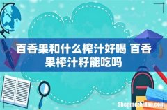 百香果和什么榨汁好喝 百香果榨汁籽能吃吗