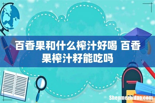 百香果和什么榨汁好喝 百香果榨汁籽能吃吗