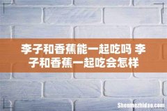 李子和香蕉能一起吃吗 李子和香蕉一起吃会怎样