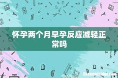 怀孕两个月早孕反应减轻正常吗
