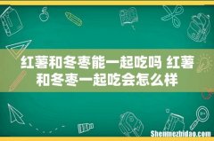 红薯和冬枣能一起吃吗 红薯和冬枣一起吃会怎么样