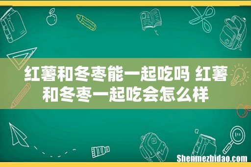 红薯和冬枣能一起吃吗 红薯和冬枣一起吃会怎么样