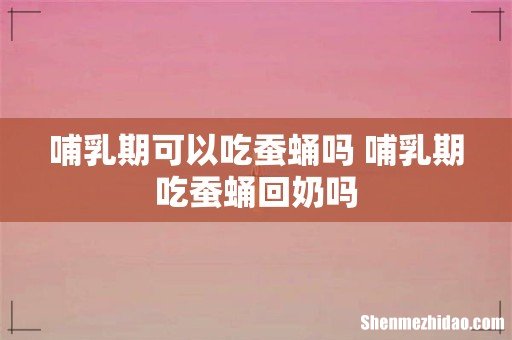 哺乳期可以吃蚕蛹吗 哺乳期吃蚕蛹回奶吗