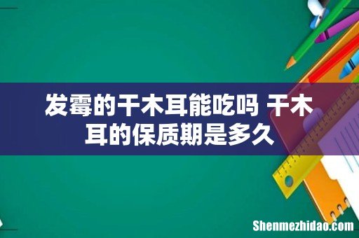发霉的干木耳能吃吗 干木耳的保质期是多久