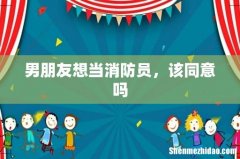 男朋友想当消防员，该同意吗