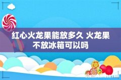 红心火龙果能放多久 火龙果不放冰箱可以吗