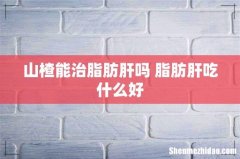 山楂能治脂肪肝吗 脂肪肝吃什么好