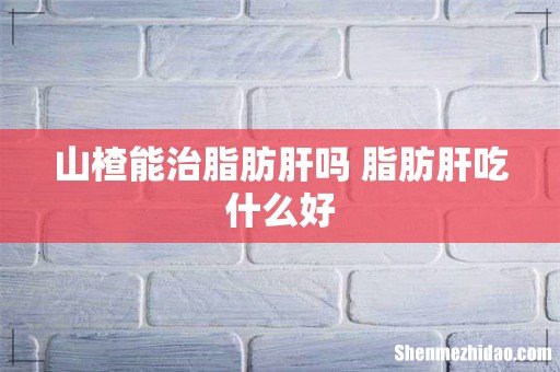 山楂能治脂肪肝吗 脂肪肝吃什么好