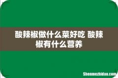 酸辣椒做什么菜好吃 酸辣椒有什么营养