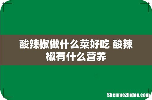酸辣椒做什么菜好吃 酸辣椒有什么营养