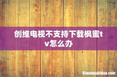 创维电视不支持下载枫蜜tv怎么办