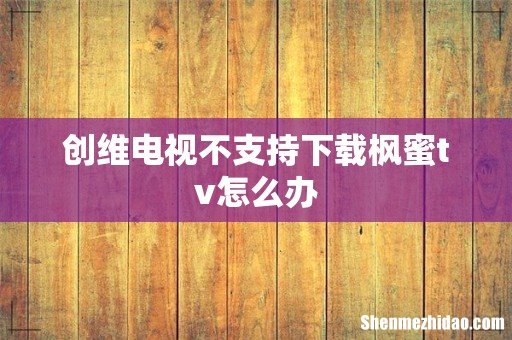 创维电视不支持下载枫蜜tv怎么办