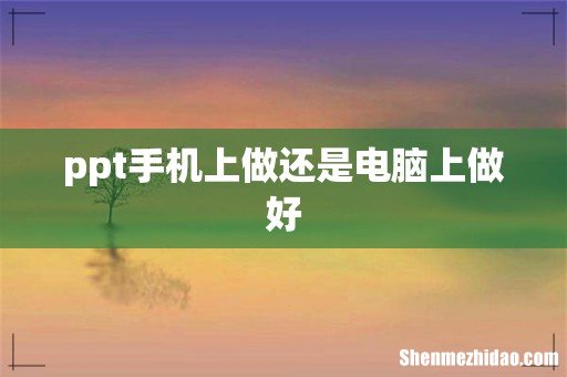 ppt手机上做还是电脑上做好