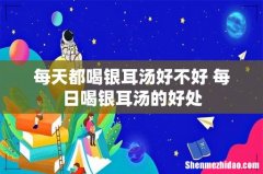 每天都喝银耳汤好不好 每日喝银耳汤的好处