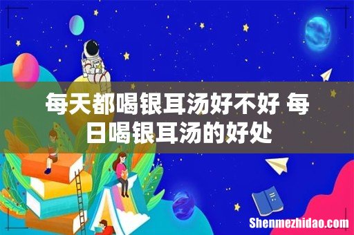 每天都喝银耳汤好不好 每日喝银耳汤的好处