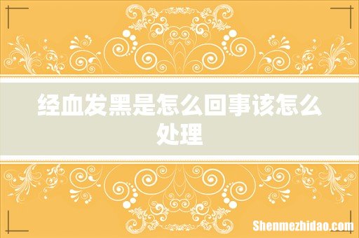 经血发黑是怎么回事该怎么处理