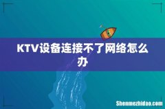 KTV设备连接不了网络怎么办