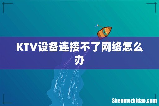 KTV设备连接不了网络怎么办