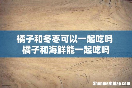 橘子和冬枣可以一起吃吗 橘子和海鲜能一起吃吗