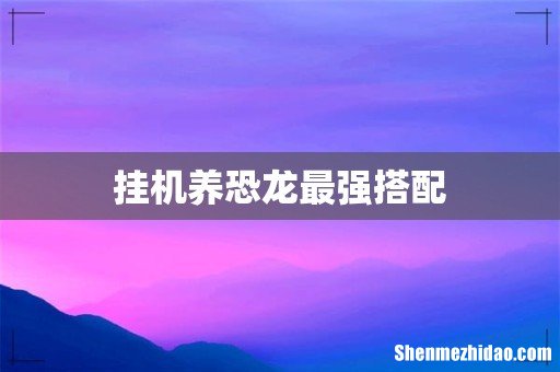 挂机养恐龙最强搭配