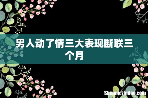 男人动了情三大表现断联三个月