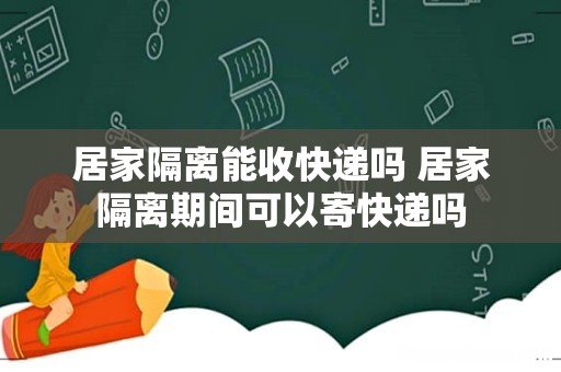 居家隔离能收快递吗 居家隔离期间可以寄快递吗