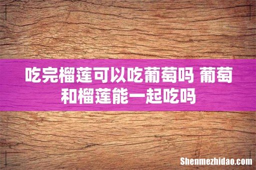 吃完榴莲可以吃葡萄吗 葡萄和榴莲能一起吃吗