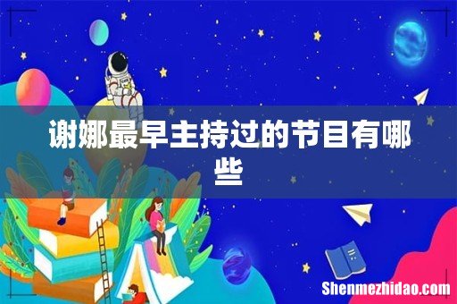 谢娜最早主持过的节目有哪些