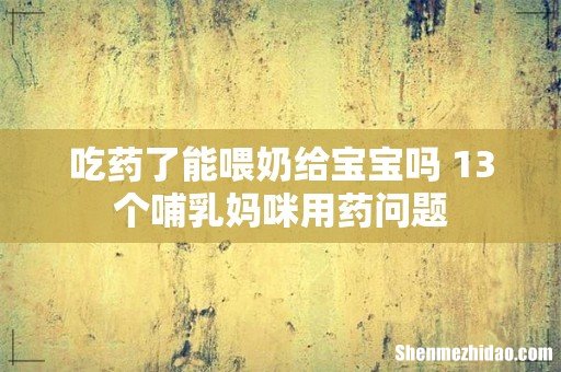 吃药了能喂奶给宝宝吗 13个哺乳妈咪用药问题