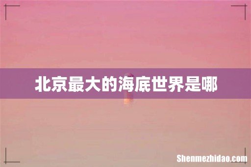 北京最大的海底世界是哪