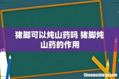 猪脚可以炖山药吗 猪脚炖山药的作用