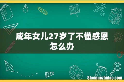 成年女儿27岁了不懂感恩怎么办