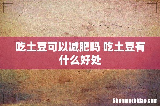 吃土豆可以减肥吗 吃土豆有什么好处