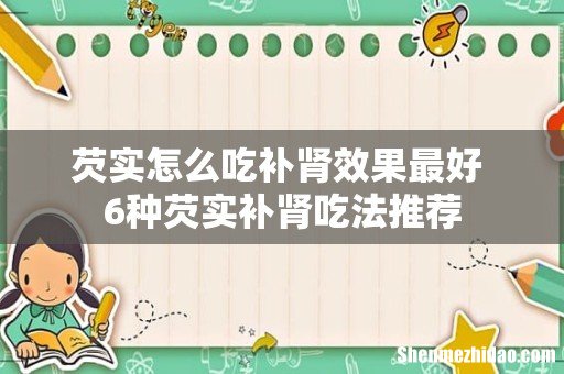 芡实怎么吃补肾效果最好 6种芡实补肾吃法推荐