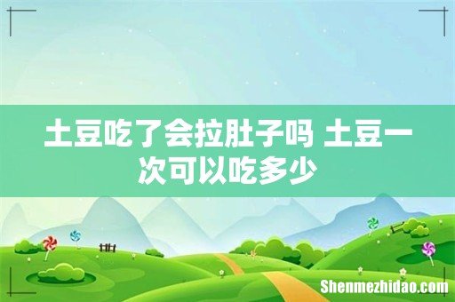 土豆吃了会拉肚子吗 土豆一次可以吃多少