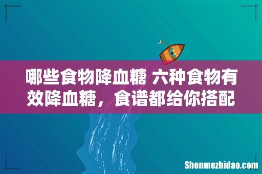 哪些食物降血糖 六种食物有效降血糖,食谱都给你搭配好了!