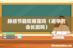 避孕药会长斑吗 肺结节能吃榴莲吗