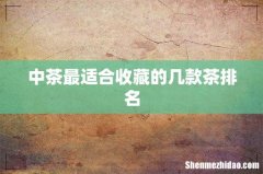 中茶最适合收藏的几款茶排名