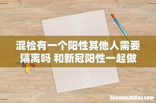 混检有一个阳性其他人需要隔离吗 和新冠阳性一起做核酸会传染吗