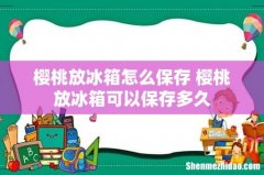 樱桃放冰箱怎么保存 樱桃放冰箱可以保存多久