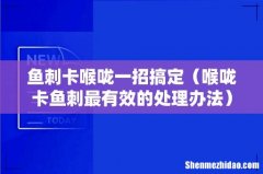 喉咙卡鱼刺最有效的处理办法 鱼刺卡喉咙一招搞定