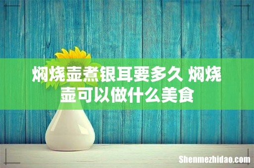 焖烧壶煮银耳要多久 焖烧壶可以做什么美食