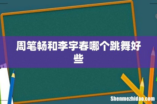 周笔畅和李宇春哪个跳舞好些