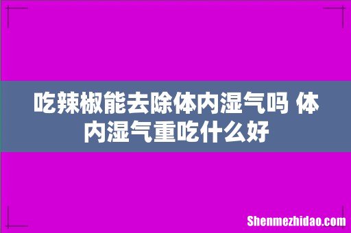 吃辣椒能去除体内湿气吗 体内湿气重吃什么好
