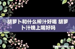 胡萝卜和什么榨汁好喝 胡萝卜汁晚上喝好吗