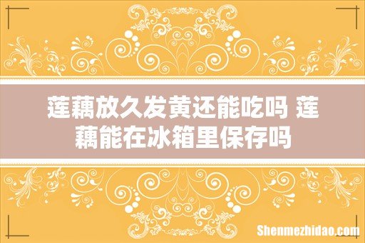 莲藕放久发黄还能吃吗 莲藕能在冰箱里保存吗
